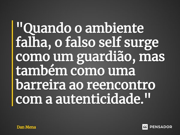 ⁠"Quando o ambiente falha, o falso self surge como um guardião, mas também como uma barreira ao reencontro com a autenticidade."... Frase de Dan Mena.