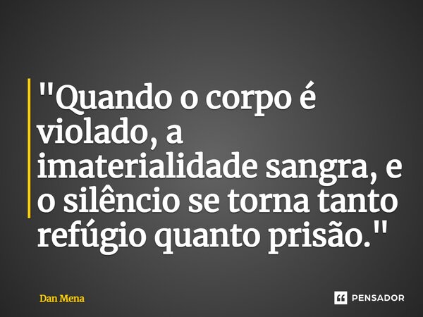 ⁠"Quando o corpo é violado, a imaterialidade sangra, e o silêncio se torna tanto refúgio quanto prisão."... Frase de Dan Mena.