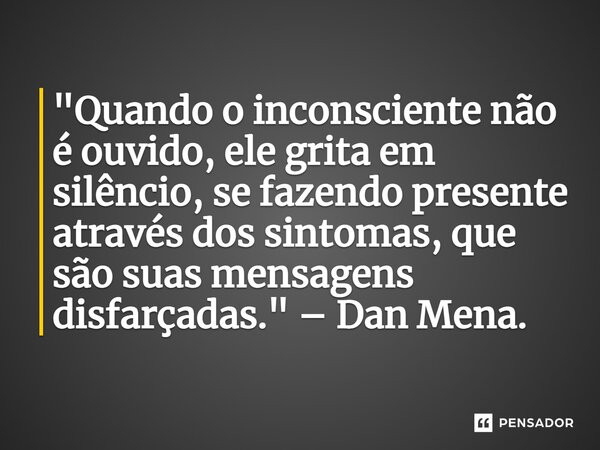 ⁠"Quando o inconsciente não é ouvido, ele grita em silêncio, se fazendo presente através dos sintomas, que são suas mensagens disfarçadas." – Dan Mena... Frase de Dan Mena.