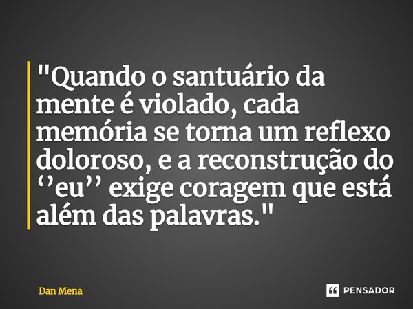 ⁠"Quando o santuário da mente é violado, cada memória se torna um reflexo doloroso, e a reconstrução do ‘’eu’’ exige coragem que está além das palavras.&qu... Frase de Dan Mena.