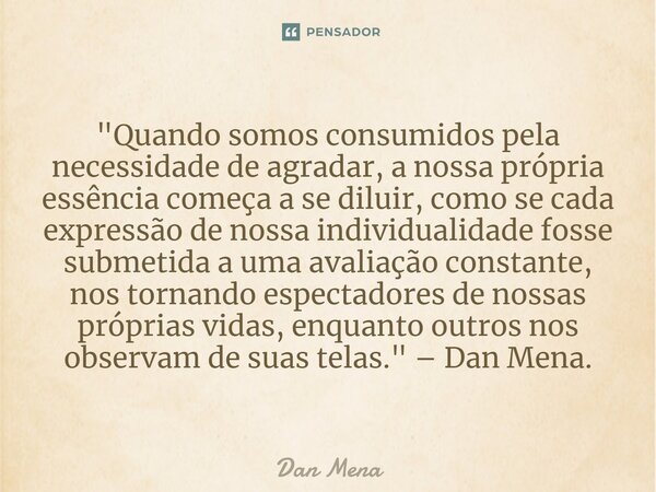 ⁠"Quando somos consumidos pela necessidade de agradar, a nossa própria essência começa a se diluir, como se cada expressão de nossa individualidade fosse s... Frase de Dan Mena.