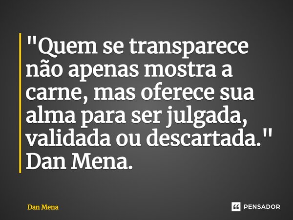 ⁠"Quem se transparece não apenas mostra a carne, mas oferece sua alma para ser julgada, validada ou descartada." Dan Mena.... Frase de Dan Mena.