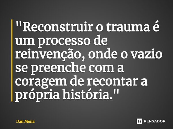 ⁠"Reconstruir o trauma é um processo de reinvenção, onde o vazio se preenche com a coragem de recontar a própria história."... Frase de Dan Mena.
