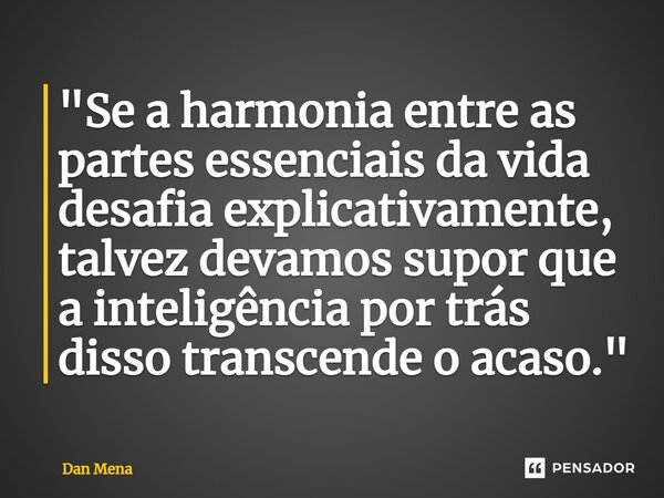 ⁠"Se a harmonia entre as partes essenciais da vida desafia explicativamente, talvez devamos supor que a inteligência por trás disso transcende o acaso.&quo... Frase de Dan Mena.