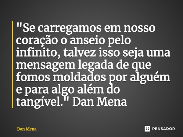 ⁠"Se carregamos em nosso coração o anseio pelo infinito, talvez isso seja uma mensagem legada de que fomos moldados por alguém e para algo além do tangível... Frase de Dan Mena.