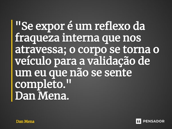 ⁠"Se expor é um reflexo da fraqueza interna que nos atravessa; o corpo se torna o veículo para a validação de um eu que não se sente completo." Dan Me... Frase de Dan Mena.