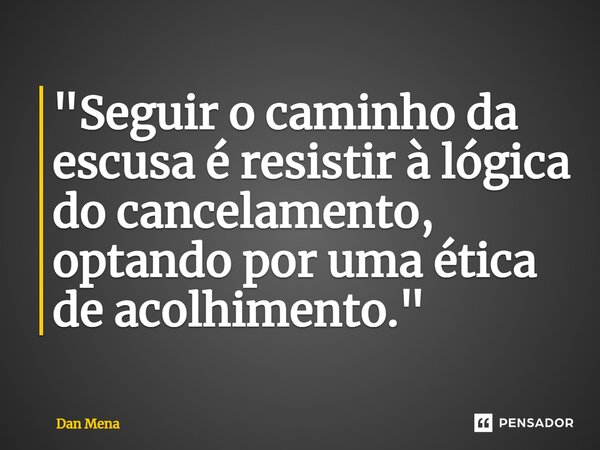⁠"Seguir o caminho da escusa é resistir à lógica do cancelamento, optando por uma ética de acolhimento."... Frase de Dan Mena.