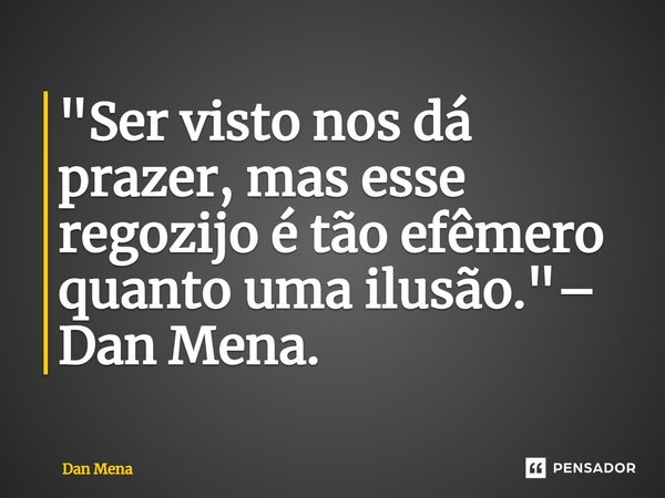 ⁠"Ser visto nos dá prazer, mas esse regozijo é tão efêmero quanto uma ilusão."– Dan Mena.... Frase de Dan Mena.