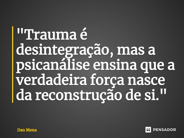 ⁠"Trauma é desintegração, mas a psicanálise ensina que a verdadeira força nasce da reconstrução de si."... Frase de Dan Mena.