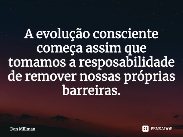 ⁠A evolução consciente começa assim que tomamos a resposabilidade de remover nossas próprias barreiras.... Frase de Dan Millman.