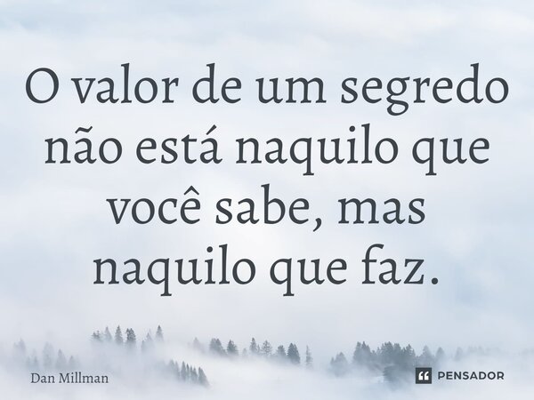 ⁠O valor de um segredo não está naquilo que você sabe, mas naquilo que faz.... Frase de Dan Millman.