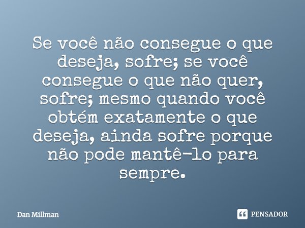 Se você não consegue o que deseja, sofre; se você consegue o que não quer, sofre; mesmo quando você obtém exatamente o que deseja, ainda sofre porque não pode m... Frase de Dan Millman.