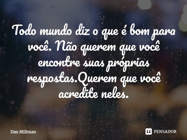 ⁠Todo mundo diz o que é bom para você. Não querem que você encontre suas próprias respostas.Queremque você acredite neles.... Frase de Dan Millman.