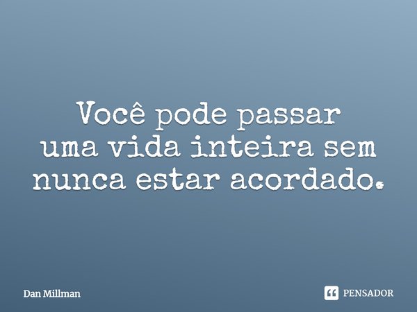 Você pode passar umavida inteira sem nunca estar acordado.... Frase de Dan Millman.