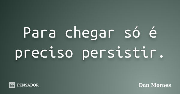 Para chegar só é preciso persistir.... Frase de Dan Moraes.