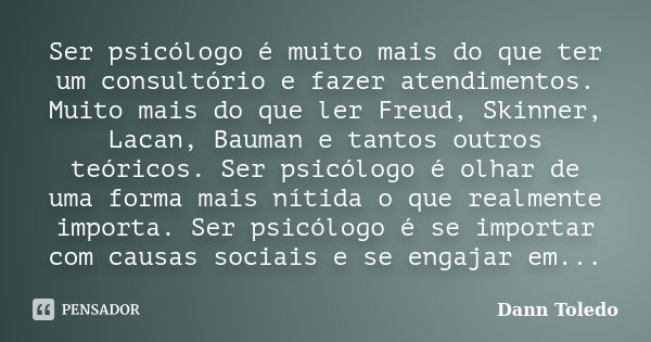 Ser psicólogo é muito mais do que ter um consultório e fazer atendimentos. Muito mais do que ler Freud, Skinner, Lacan, Bauman e tantos outros teóricos. Ser psi... Frase de Dann Toledo.