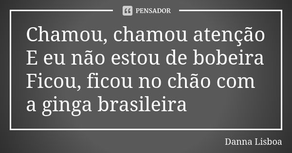 Chamou, chamou atenção E eu não estou de bobeira Ficou, ficou no chão com a ginga brasileira... Frase de Danna Lisboa.