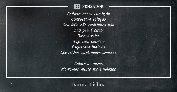 Coíbem nossa condição Contestam solução Seu ódio não multiplica pão Seu pão é circo Olha o mico Hoje tem comício Esquecem indícios Genocídios continuam omissos ... Frase de Danna Lisboa.