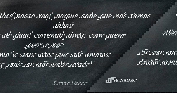 Você passa mal, porque sabe que nós temos ideais Viver de igual, correndo junto, com quem quer a paz Eu sou normal e seus atos que são imorais Então aceita, poi... Frase de Danna Lisboa.