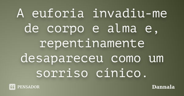 A euforia invadiu-me de corpo e alma e, repentinamente desapareceu como um sorriso cínico.... Frase de Dannala.