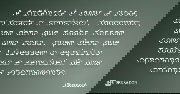 A infância é como a rosa, delicada e sensível, inocente, quem dera que todos fossem como uma rosa, quem dera que todos tivessem o espírito esperançoso e sensíve... Frase de Dannala.
