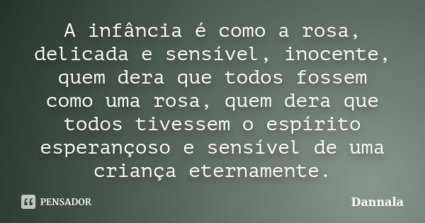 A infância é como a rosa, delicada e sensível, inocente, quem dera que todos fossem como uma rosa, quem dera que todos tivessem o espírito esperançoso e sensíve... Frase de Dannala.