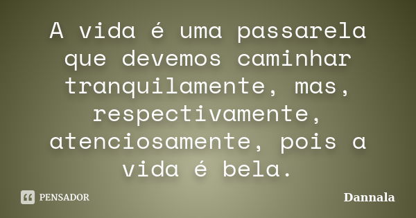 A vida é uma passarela que devemos caminhar tranquilamente, mas, respectivamente, atenciosamente, pois a vida é bela.... Frase de Dannala.