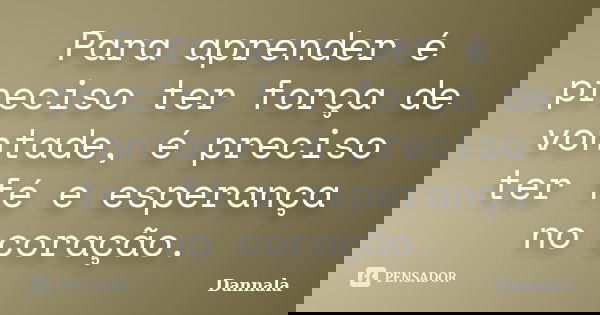 Para aprender é preciso ter força de vontade, é preciso ter fé e esperança no coração.... Frase de Dannala.