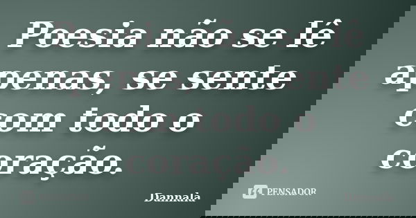 Poesia não se lê apenas, se sente com todo o coração.... Frase de Dannala.