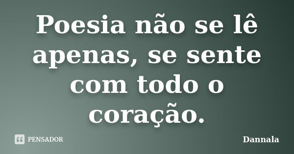 Poesia não se lê apenas, se sente com todo o coração.... Frase de Dannala.