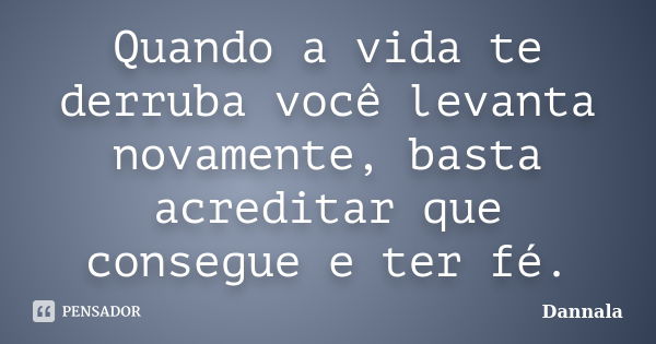 Quando a vida te derruba você levanta novamente, basta acreditar que consegue e ter fé.... Frase de Dannala.