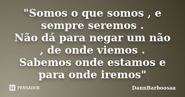 "Somos o que somos , e sempre seremos . Não dá para negar um não , de onde viemos . Sabemos onde estamos e para onde iremos"... Frase de DannBarboosaa.