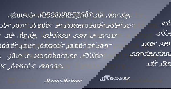 Aquela RESSURREIÇÃO da morte, vista por todos e comentada até os dias de hoje, deixou com a cruz uma verdade que jamais poderá ser contestada. Que o verdadeiro ... Frase de Danni Harumi.