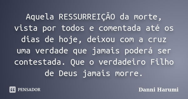 Aquela RESSURREIÇÃO da morte, vista por todos e comentada até os dias de hoje, deixou com a cruz uma verdade que jamais poderá ser contestada. Que o verdadeiro ... Frase de Danni Harumi.