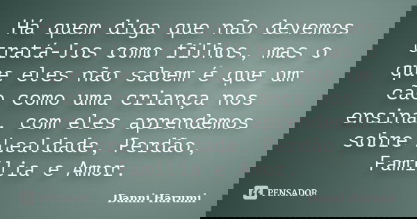 Há quem diga que não devemos tratá-los como filhos, mas o que eles não sabem é que um cão como uma criança nos ensina, com eles aprendemos sobre Lealdade, Perdã... Frase de Danni Harumi.