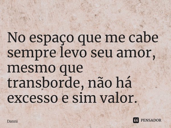 No espaço que me cabe sempre levo seu amor, mesmo que transborde, não ⁠há excesso e sim valor.... Frase de Danni.