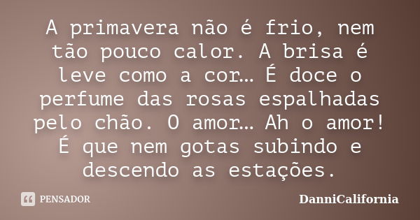 A primavera não é frio, nem tão pouco calor. A brisa é leve como a cor… É doce o perfume das rosas espalhadas pelo chão. O amor… Ah o amor! É que nem gotas subi... Frase de DanniCalifornia.