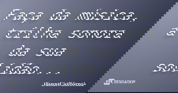 Faça da música, a trilha sonora da sua solidão...... Frase de danniCalifornia.