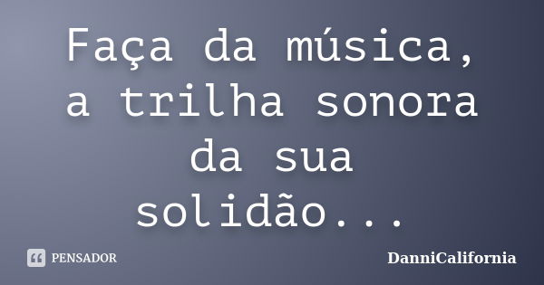 Faça da música, a trilha sonora da sua solidão...... Frase de danniCalifornia.