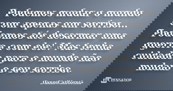 Podemos mudar o mundo com apenas um sorriso... Podemos até desarmar uma guerra com ele! Mas tenha cuidado para o mundo não mudar o seu sorriso.... Frase de Dannicalifornia.