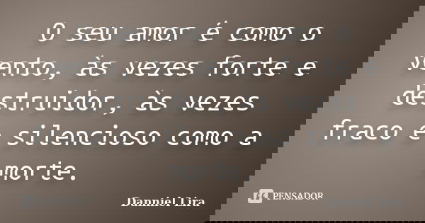 O seu amor é como o vento, às vezes forte e destruidor, às vezes fraco e silencioso como a morte.... Frase de Danniel Lira.