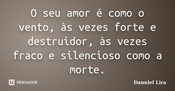 O seu amor é como o vento, às vezes forte e destruidor, às vezes fraco e silencioso como a morte.... Frase de Danniel Lira.