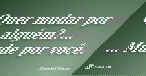 Quer mudar por alguém?... ... Mude por você.... Frase de Danniel Souza.
