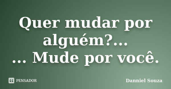 Quer mudar por alguém?... ... Mude por você.... Frase de Danniel Souza.