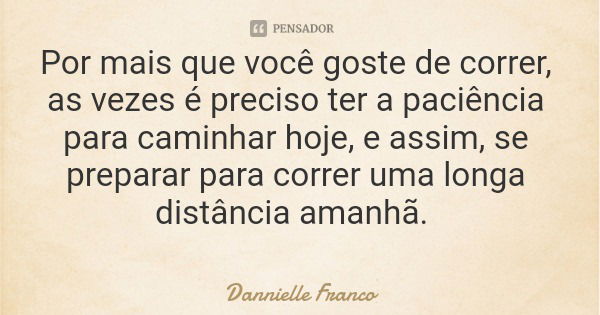 Por mais que você goste de correr, as vezes é preciso ter a paciência para caminhar hoje, e assim, se preparar para correr uma longa distância amanhã.... Frase de Dannielle Franco.