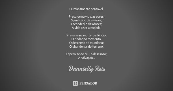 Humanamente pensável. Presa-se na vida, as cores; Significado de amores; Esconderijo das dores; A vida a ser almejada. Presa-se na morte, o silêncio; O findar d... Frase de Dannielly Reis.