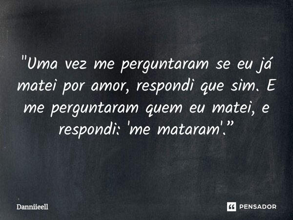 ⁠"Uma vez me perguntaram se eu já matei por amor, respondi que sim. E me perguntaram quem eu matei, e respondi: 'me mataram'.”... Frase de Danniieell.