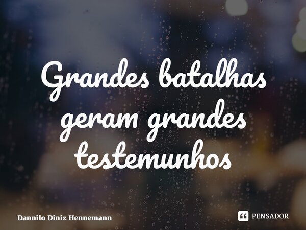 ⁠Grandes batalhas geram grandes testemunhos... Frase de Dannilo Diniz Hennemann.