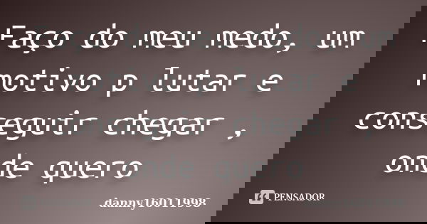 Faço do meu medo, um motivo p lutar e conseguir chegar , onde quero... Frase de danny16011998.