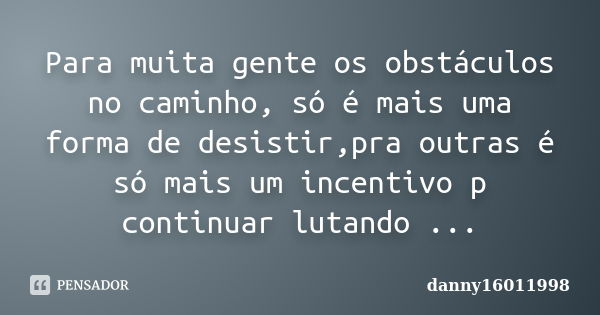 Para muita gente os obstáculos no caminho, só é mais uma forma de desistir,pra outras é só mais um incentivo p continuar lutando ...... Frase de danny16011998.